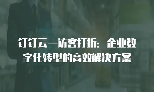 钉钉云一访客打折：企业数字化转型的高效解决方案