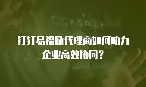 钉钉易福励代理商如何助力企业高效协同？