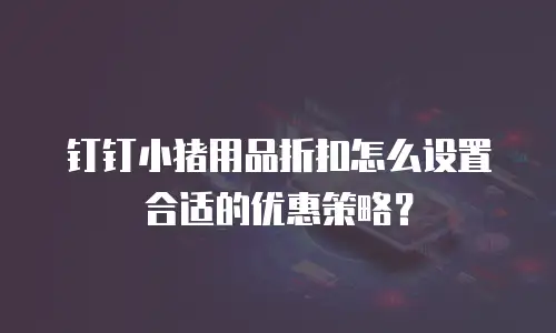 钉钉小猪用品折扣怎么设置合适的优惠策略？