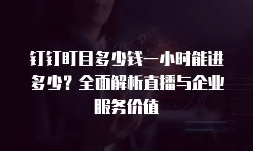 钉钉盯目多少钱一小时能进多少？全面解析直播与企业服务价值