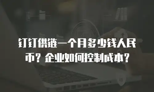 钉钉供链一个月多少钱人民币？企业如何控制成本？