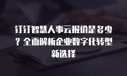 钉钉智慧人事云报价是多少？全面解析企业数字化转型新选择
