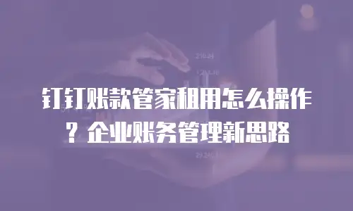 钉钉账款管家租用怎么操作？企业账务管理新思路