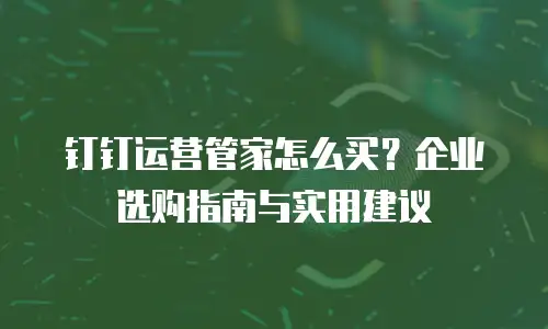 钉钉运营管家怎么买？企业选购指南与实用建议