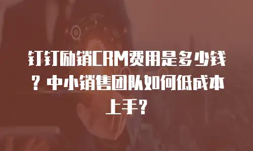 钉钉励销CRM费用是多少钱？中小销售团队如何低成本上手？