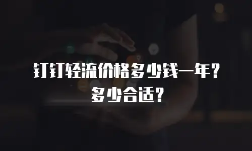 钉钉轻流价格多少钱一年？多少合适？