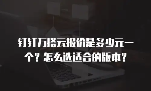 钉钉万搭云报价是多少元一个？怎么选适合的版本？