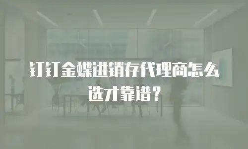 钉钉金蝶进销存代理商怎么选才靠谱？