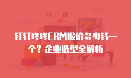 钉钉咚咚CRM报价多少钱一个？企业选型全解析