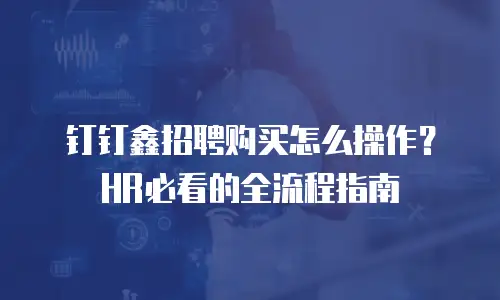 钉钉鑫招聘购买怎么操作？HR必看的全流程指南