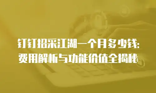 钉钉招采江湖一个月多少钱：费用解析与功能价值全揭秘