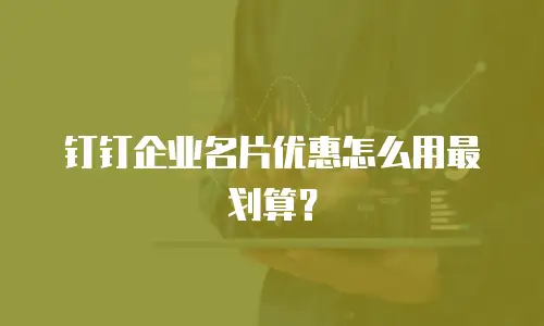 钉钉企业名片优惠怎么用最划算？