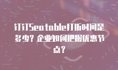 钉钉Seatable打折时间是多少？企业如何把握优惠节点？