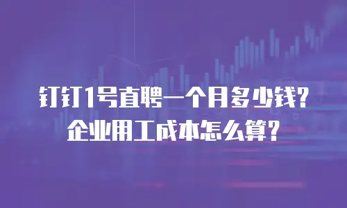 钉钉1号直聘一个月多少钱？企业用工成本怎么算？