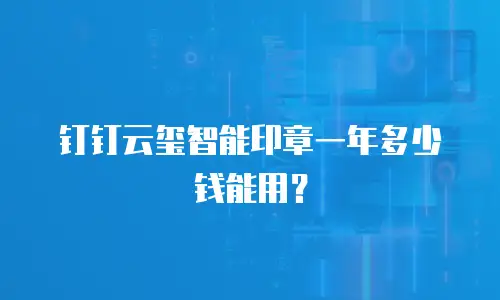 钉钉云玺智能印章一年多少钱能用？