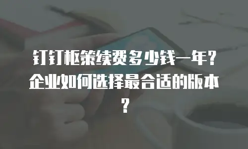 钉钉枢策续费多少钱一年？企业如何选择最合适的版本？