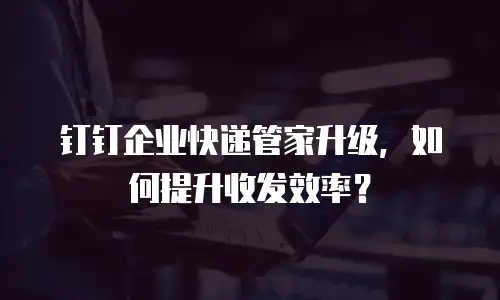 钉钉企业快递管家升级，如何提升收发效率？