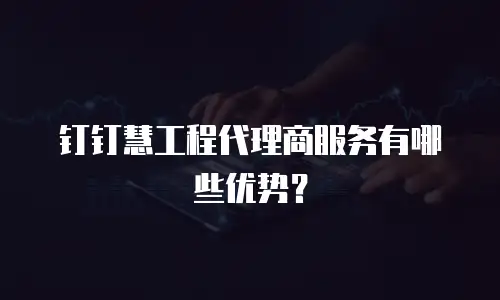 钉钉慧工程代理商服务有哪些优势？