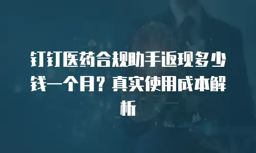 钉钉医药合规助手返现多少钱一个月？真实使用成本解析