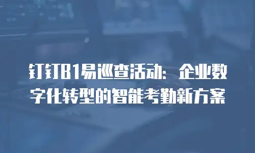 钉钉B1易巡查活动：企业数字化转型的智能考勤新方案