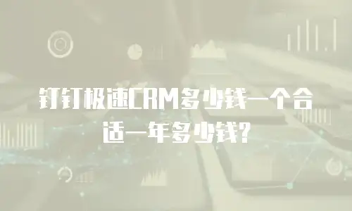 钉钉极速CRM多少钱一个合适一年多少钱？