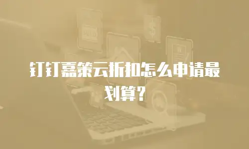 钉钉嘉策云折扣怎么申请最划算？