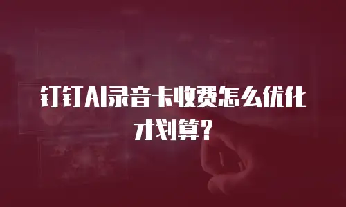 钉钉AI录音卡收费怎么优化才划算？