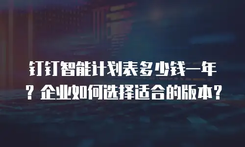 钉钉智能计划表多少钱一年？企业如何选择适合的版本？