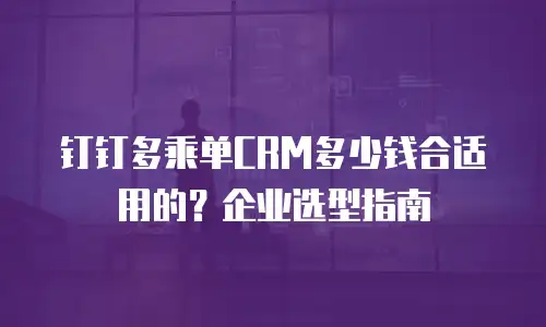 钉钉多乘单CRM多少钱合适用的？企业选型指南
