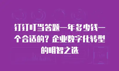 钉钉叮当答题一年多少钱一个合适的？企业数字化转型的明智之选