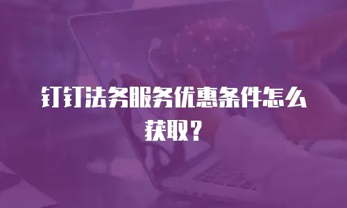 钉钉法务服务优惠条件怎么获取？