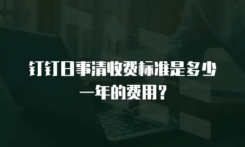 钉钉日事清收费标准是多少一年的费用？