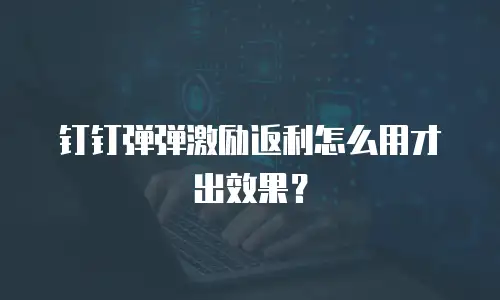 钉钉弹弹激励返利怎么用才出效果？