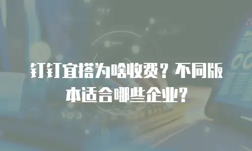 钉钉宜搭为啥收费？不同版本适合哪些企业？