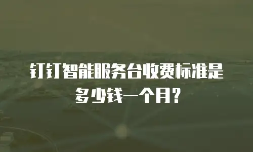 钉钉智能服务台收费标准是多少钱一个月？