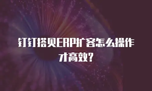 钉钉搭贝ERP扩容怎么操作才高效？