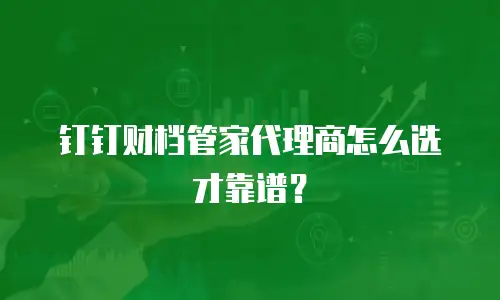 钉钉财档管家代理商怎么选才靠谱？