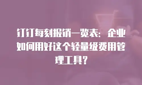 钉钉每刻报销一览表：企业如何用好这个轻量级费用管理工具？