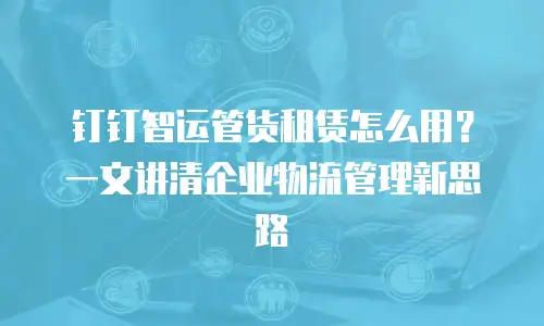 钉钉智运管货租赁怎么用？一文讲清企业物流管理新思路