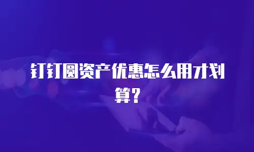 钉钉圆资产优惠怎么用才划算？