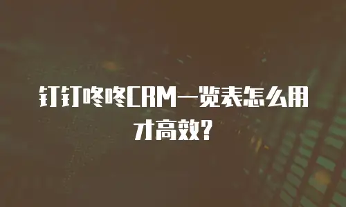 钉钉咚咚CRM一览表怎么用才高效？