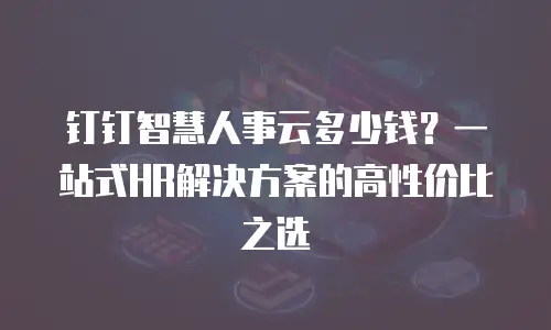 钉钉智慧人事云多少钱？一站式HR解决方案的高性价比之选