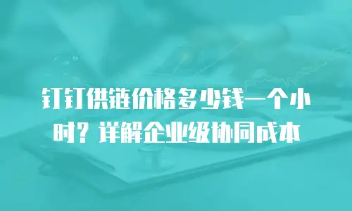 钉钉供链价格多少钱一个小时？详解企业级协同成本