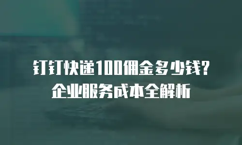 钉钉快递100佣金多少钱？企业服务成本全解析
