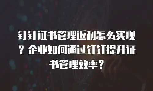 钉钉证书管理返利怎么实现？企业如何通过钉钉提升证书管理效率？
