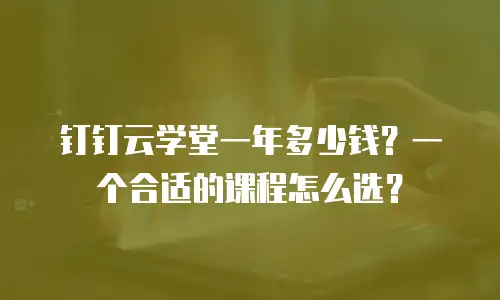 钉钉云学堂一年多少钱？一个合适的课程怎么选？