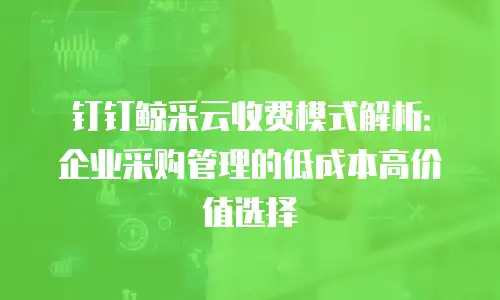 钉钉鲸采云收费模式解析：企业采购管理的低成本高价值选择