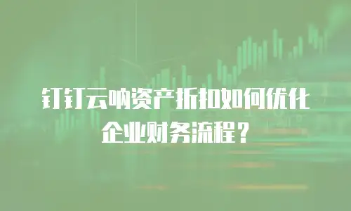 钉钉云呐资产折扣如何优化企业财务流程？