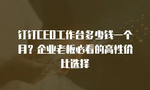 钉钉CEO工作台多少钱一个月？企业老板必看的高性价比选择