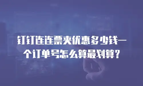 钉钉连连票夹优惠多少钱一个订单号怎么算最划算？